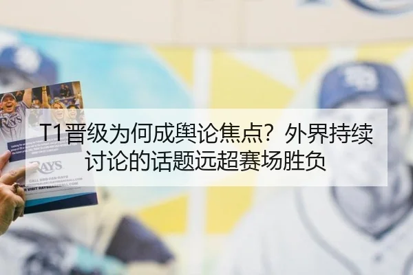T1晋级为何成舆论焦点？外界持续讨论的话题远超赛场胜负