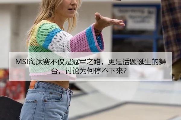 MSI淘汰赛不仅是冠军之路，更是话题诞生的舞台，讨论为何停不下来？